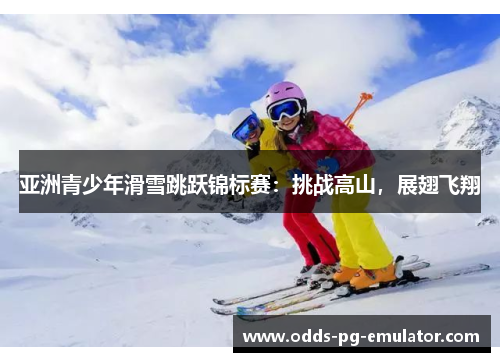 亚洲青少年滑雪跳跃锦标赛：挑战高山，展翅飞翔