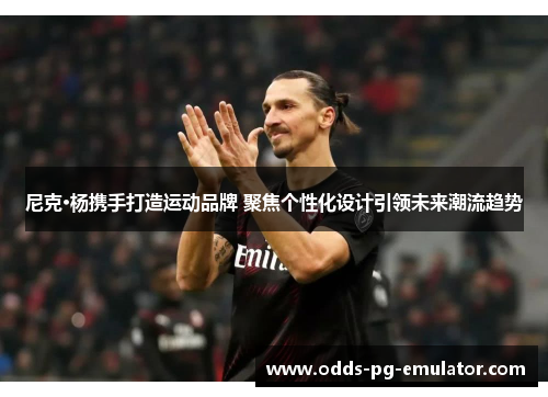尼克·杨携手打造运动品牌 聚焦个性化设计引领未来潮流趋势