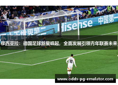 穆西亚拉：德国足球新星崛起，全面发展引领青年联赛未来