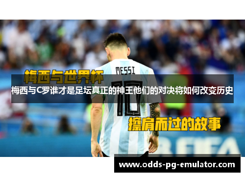 梅西与C罗谁才是足坛真正的神王他们的对决将如何改变历史