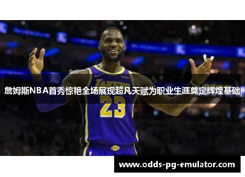 詹姆斯NBA首秀惊艳全场展现超凡天赋为职业生涯奠定辉煌基础