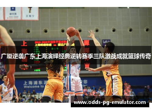 广厦逆袭广东上海演绎经典逆转赛季三队激战成就篮球传奇