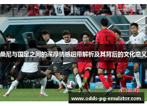 桑尼与国足之间的深厚情感纽带解析及其背后的文化意义