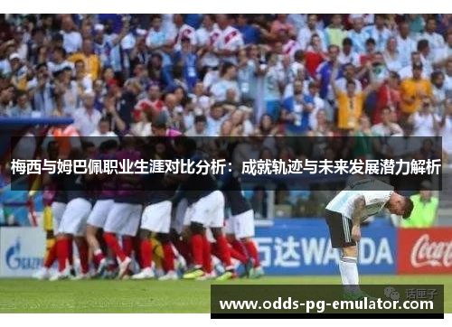 梅西与姆巴佩职业生涯对比分析：成就轨迹与未来发展潜力解析
