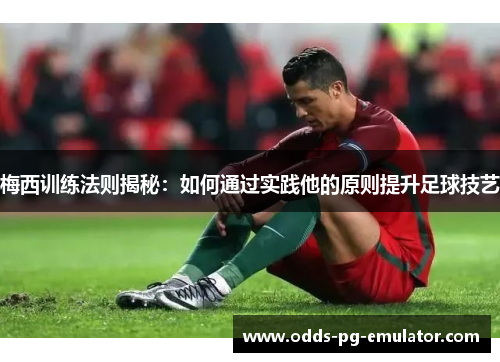 梅西训练法则揭秘：如何通过实践他的原则提升足球技艺