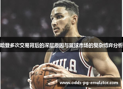 哈登多次交易背后的深层原因与篮球市场的复杂博弈分析