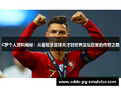 C罗个人资料揭秘：从葡萄牙足球天才到世界足坛巨星的传奇之路