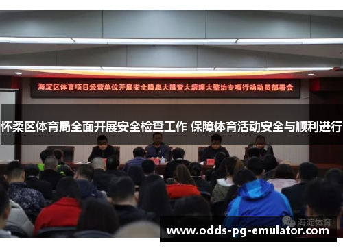 怀柔区体育局全面开展安全检查工作 保障体育活动安全与顺利进行
