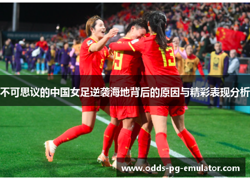 不可思议的中国女足逆袭海地背后的原因与精彩表现分析