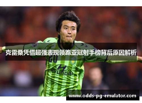 克雷桑凭借超强表现领跑亚冠射手榜背后原因解析