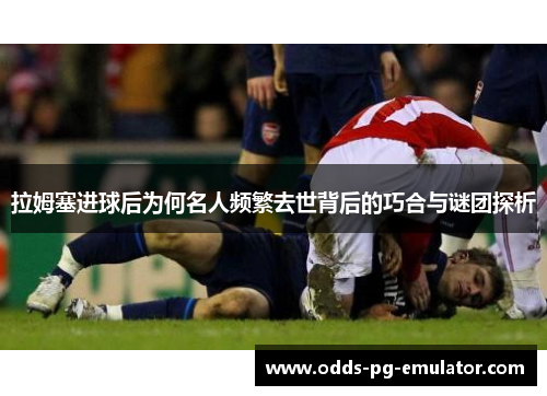 拉姆塞进球后为何名人频繁去世背后的巧合与谜团探析