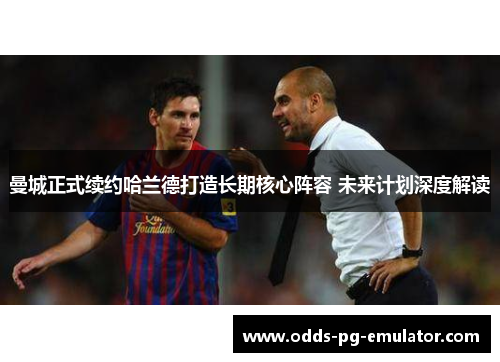 曼城正式续约哈兰德打造长期核心阵容 未来计划深度解读
