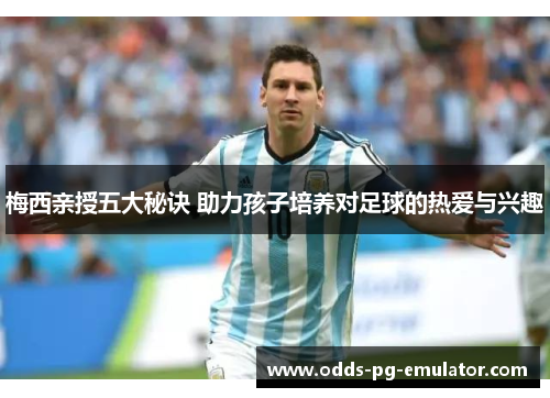 梅西亲授五大秘诀 助力孩子培养对足球的热爱与兴趣