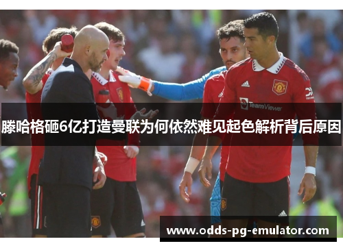 滕哈格砸6亿打造曼联为何依然难见起色解析背后原因
