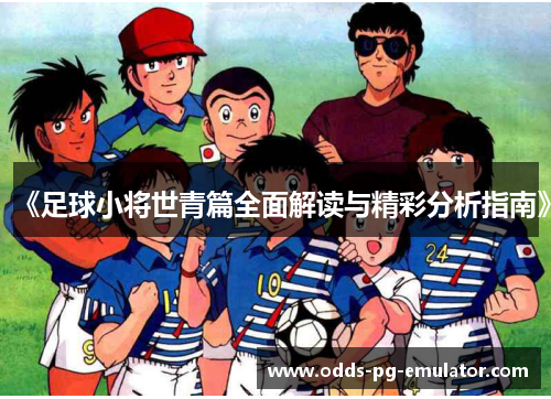 《足球小将世青篇全面解读与精彩分析指南》