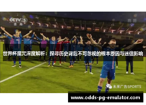 世界杯魔咒深度解析：探寻历史背后不可忽视的根本原因与迷信影响