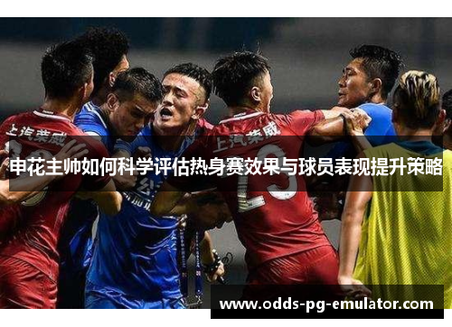 申花主帅如何科学评估热身赛效果与球员表现提升策略