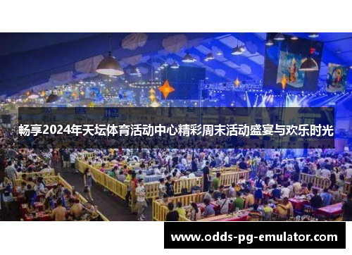 畅享2024年天坛体育活动中心精彩周末活动盛宴与欢乐时光