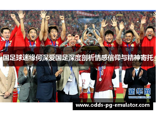 国足球迷缘何深爱国足深度剖析情感信仰与精神寄托