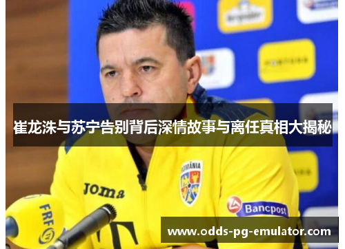 崔龙洙与苏宁告别背后深情故事与离任真相大揭秘