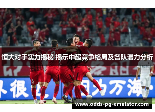 恒大对手实力揭秘 揭示中超竞争格局及各队潜力分析