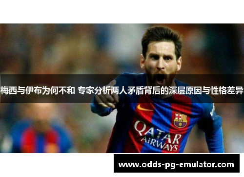 梅西与伊布为何不和 专家分析两人矛盾背后的深层原因与性格差异