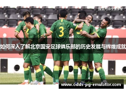如何深入了解北京国安足球俱乐部的历史发展与辉煌成就