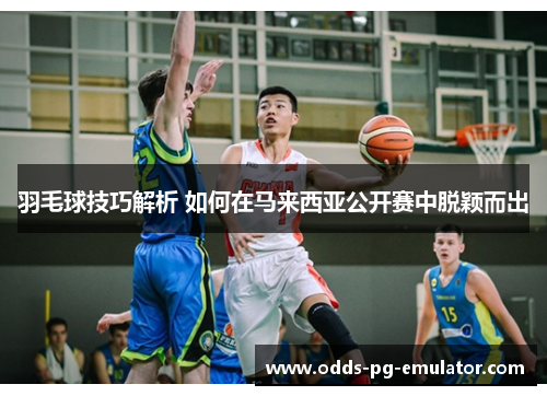 羽毛球技巧解析 如何在马来西亚公开赛中脱颖而出