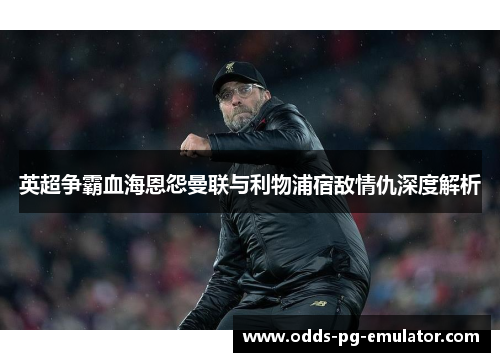 英超争霸血海恩怨曼联与利物浦宿敌情仇深度解析