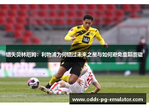 错失贝林厄姆:利物浦为何错过未来之星与如何避免重蹈覆辙 错失贝林厄姆:利物浦为何错过未来之星与如何避免重蹈覆辙