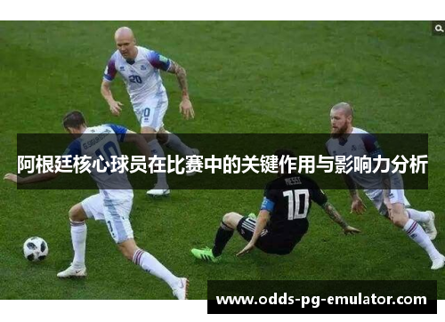 阿根廷核心球员在比赛中的关键作用与影响力分析