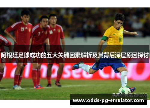 阿根廷足球成功的五大关键因素解析及其背后深层原因探讨 阿根廷足球成功的五大关键因素解析及其背后深层原因探讨