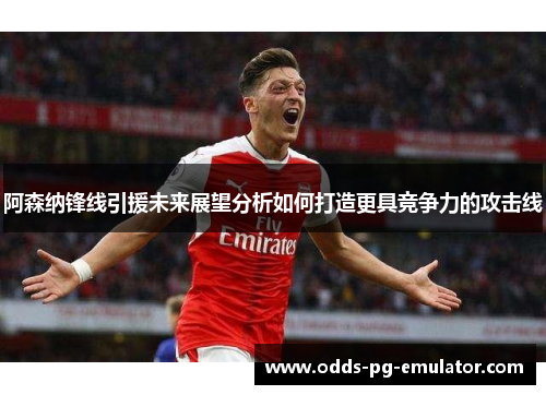 阿森纳锋线引援未来展望分析如何打造更具竞争力的攻击线
