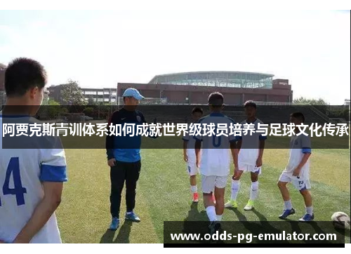 阿贾克斯青训体系如何成就世界级球员培养与足球文化传承 阿贾克斯青训体系如何成就世界级球员培养与足球文化传承