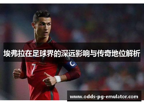 埃弗拉在足球界的深远影响与传奇地位解析 埃弗拉在足球界的深远影响与传奇地位解析