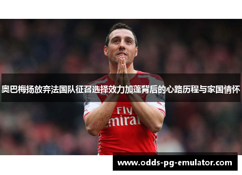 奥巴梅扬放弃法国队征召选择效力加蓬背后的心路历程与家国情怀