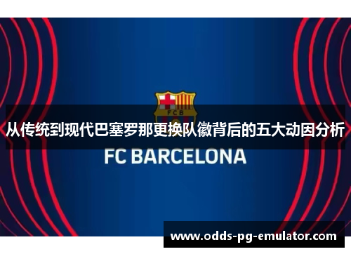 从传统到现代巴塞罗那更换队徽背后的五大动因分析 从传统到现代巴塞罗那更换队徽背后的五大动因分析