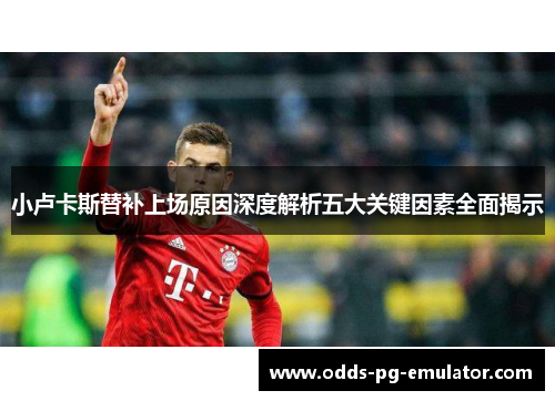 小卢卡斯替补上场原因深度解析五大关键因素全面揭示
