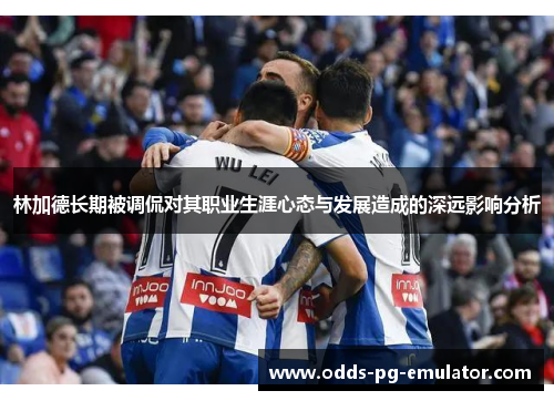 林加德长期被调侃对其职业生涯心态与发展造成的深远影响分析