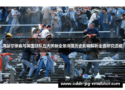 海瑟尔惨案与英国球队五大关联全景深度历史影响解析全面研究透视