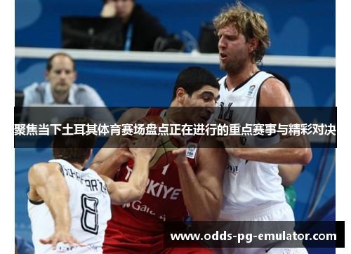聚焦当下土耳其体育赛场盘点正在进行的重点赛事与精彩对决 聚焦当下土耳其体育赛场盘点正在进行的重点赛事与精彩对决