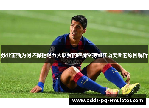 苏亚雷斯为何选择拒绝五大联赛的邀请坚持留在南美洲的原因解析 苏亚雷斯为何选择拒绝五大联赛的邀请坚持留在南美洲的原因解析