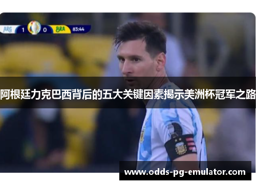 阿根廷力克巴西背后的五大关键因素揭示美洲杯冠军之路