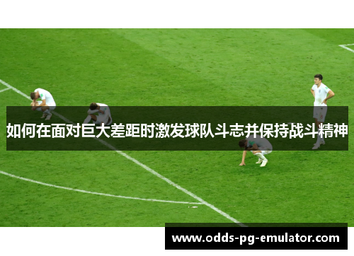 如何在面对巨大差距时激发球队斗志并保持战斗精神 如何在面对巨大差距时激发球队斗志并保持战斗精神