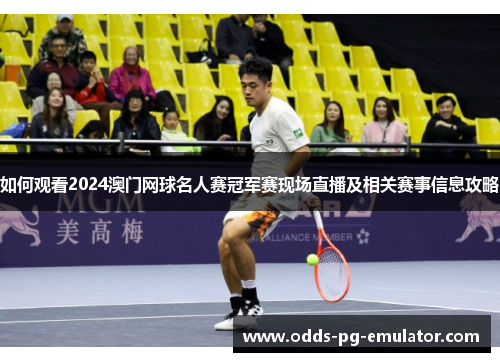 如何观看2024澳门网球名人赛冠军赛现场直播及相关赛事信息攻略 如何观看2024澳门网球名人赛冠军赛现场直播及相关赛事信息攻略