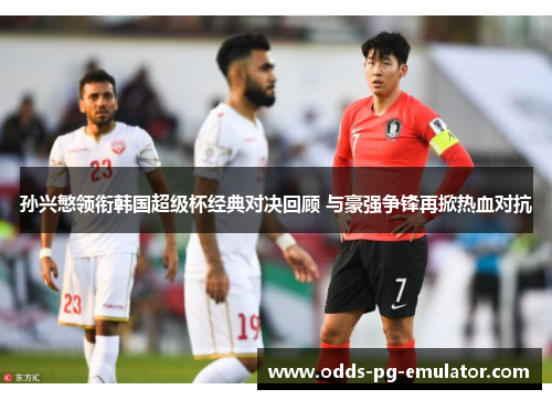 孙兴慜领衔韩国超级杯经典对决回顾 与豪强争锋再掀热血对抗 孙兴慜领衔韩国超级杯经典对决回顾 与豪强争锋再掀热血对抗