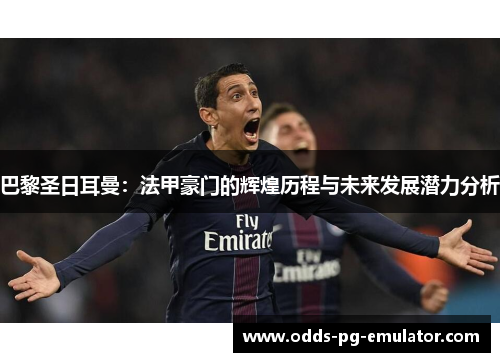 巴黎圣日耳曼：法甲豪门的辉煌历程与未来发展潜力分析