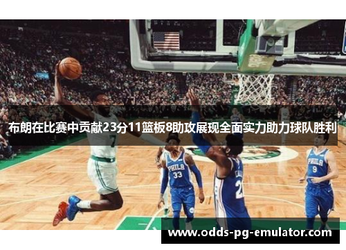 布朗在比赛中贡献23分11篮板8助攻展现全面实力助力球队胜利