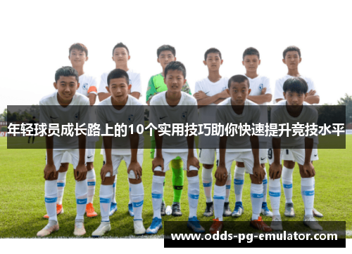 年轻球员成长路上的10个实用技巧助你快速提升竞技水平