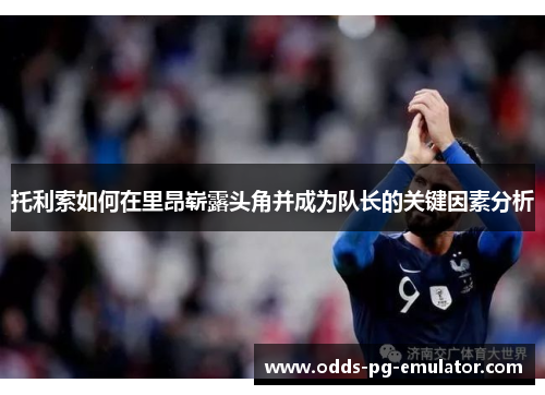 托利索如何在里昂崭露头角并成为队长的关键因素分析 托利索如何在里昂崭露头角并成为队长的关键因素分析